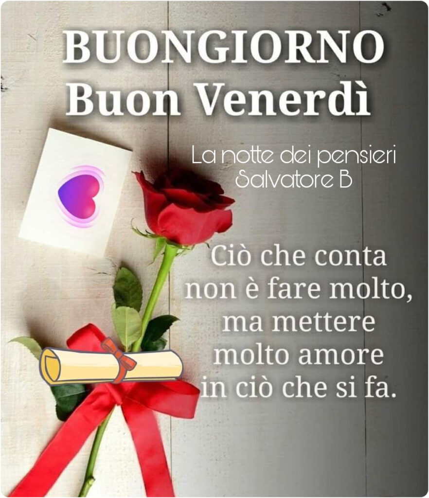 Buongiorno buon venerdì. Ciò che conta non è fare molto, ma mettere molto amore in ciò che si fa.