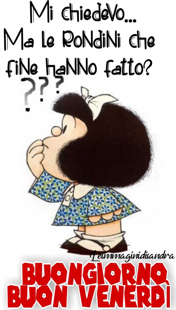 Mafalda: "Mi chiedevo... ma le rondini che fine hanno fatto???"Buongiorno buon venerdì