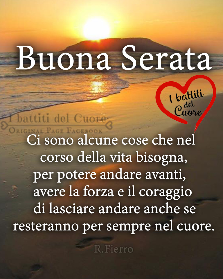 Buona Serata. Ci sono alcune cose che nel corso della vita bisogna, per poter andare avanti, avere la forza e il coraggio di lasciare andare anche se resteranno per sempre nel cuore. (R. Fierro)