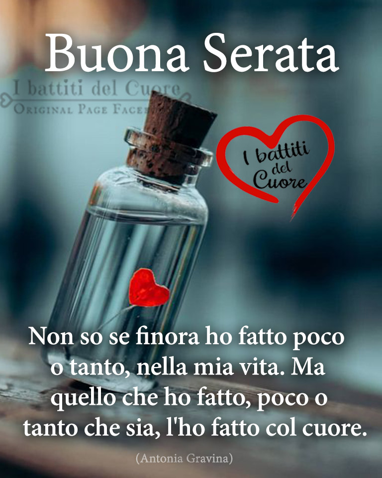 Buona Serata. Non so se finora ho fatto poco o tanto, nella mia vita. Ma quello che ho fatto, poco o tanto che sia, l'ho fatto col cuore. (Antonia Gravina)