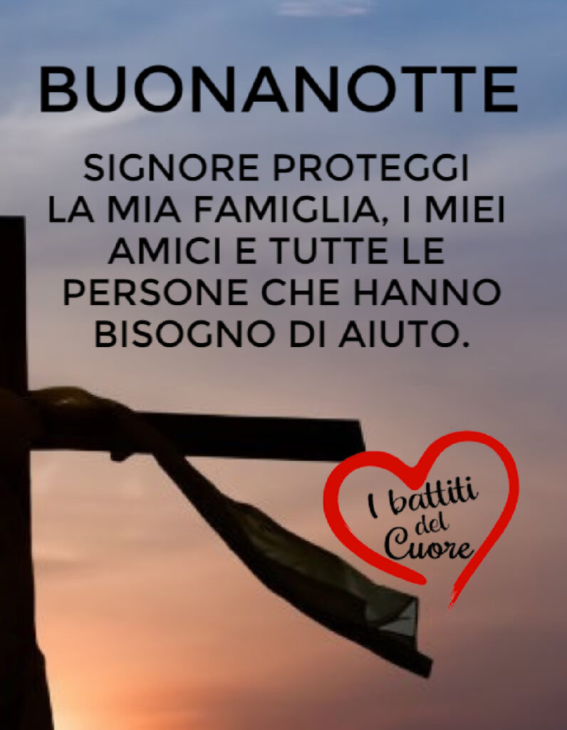 Buonanotte. Signore proteggi la mia famiglia, i miei amici e tutte le persone che hanno bisogno di aiuto.