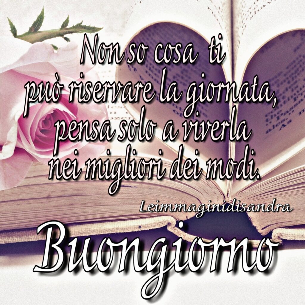 Non so cosa ti può riservare la giornata, pensa solo a viverla nei migliori dei modi. Buongiorno