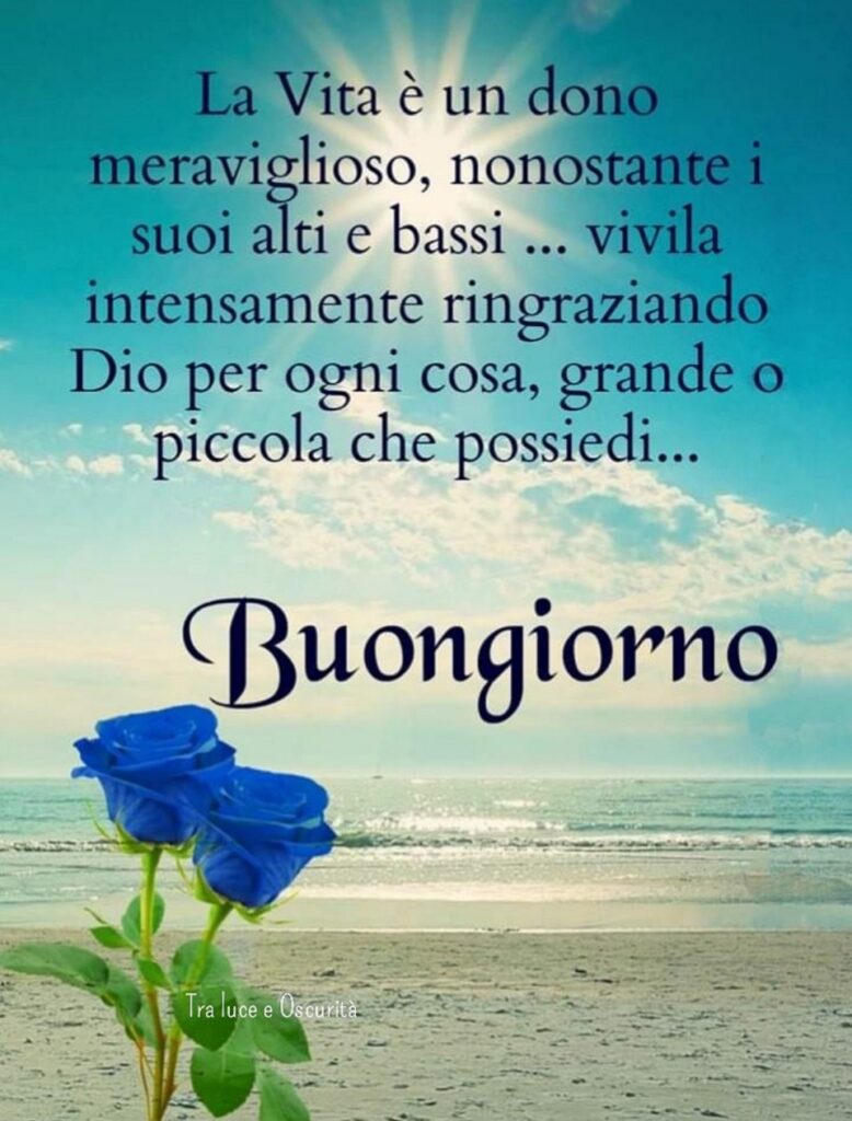 La vita è un dono meraviglioso, nonostante i suoi alti e bassi... Buongiorno