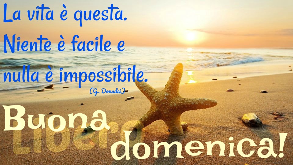 La vita è questa. Niente è facile e nulla è impossibile. Buona Domenica! (G. Donadei) - immagini per l'estate