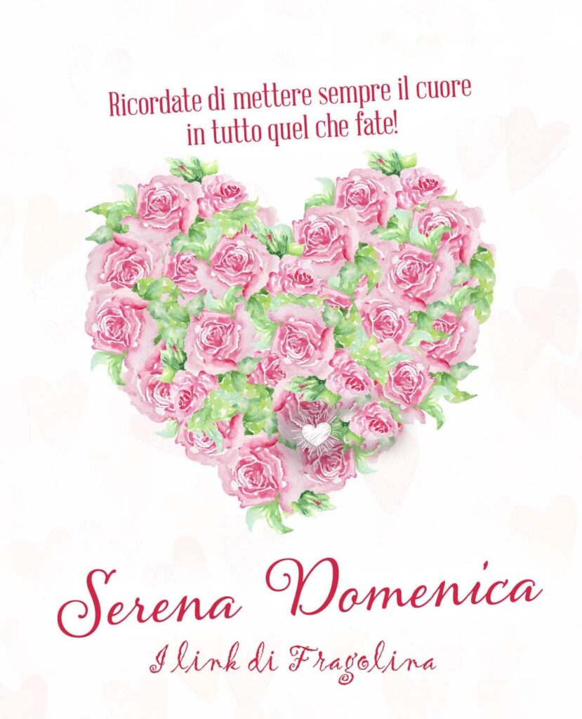 Ricordate di mettere sempre il cuore in tutto quel che fate! Serena Domenica