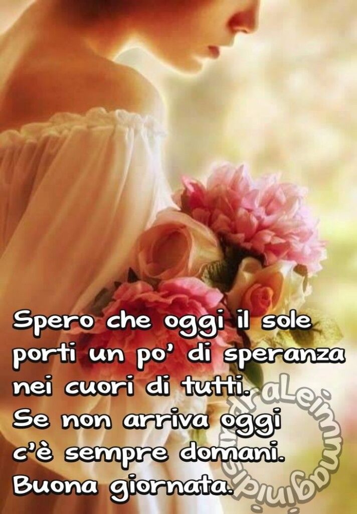 Spero che oggi il sole porti un pò di speranza nei cuori di tutti. Se non arriva oggi c'è sempre domani. Buona Giornata