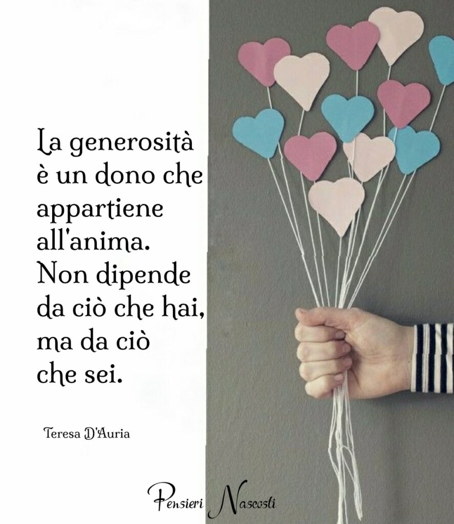 La generosità è un dono che appartiene all'anima. Non dipende da ciò che hai, ma da ciò che sei.