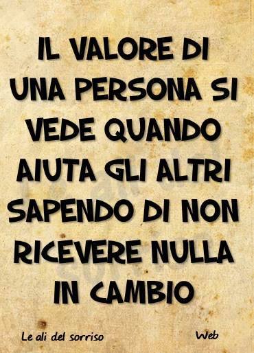 Il valore di una persona si vede quando aiuti gli altri sapendo di non ricevere nulla in cambio.