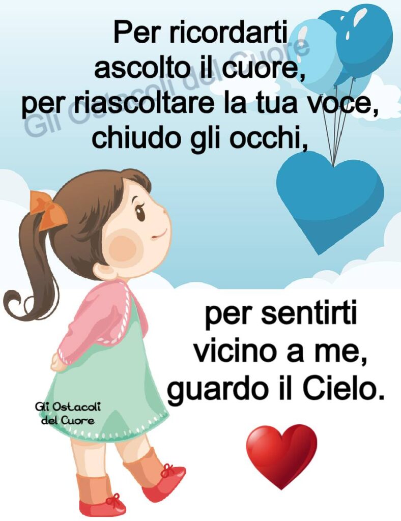 Per ricordarti, ascolto il cuore, per riascoltare la tua voce, chiudo gli occhi, per sentirti vicino a me, guardo il cielo.