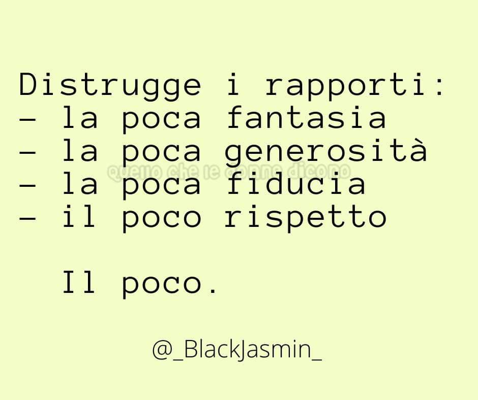 Distrugge i rapporti: la poca fantasia, la poca generosità, la poca fiducia, il poco rispetto. Il poco.