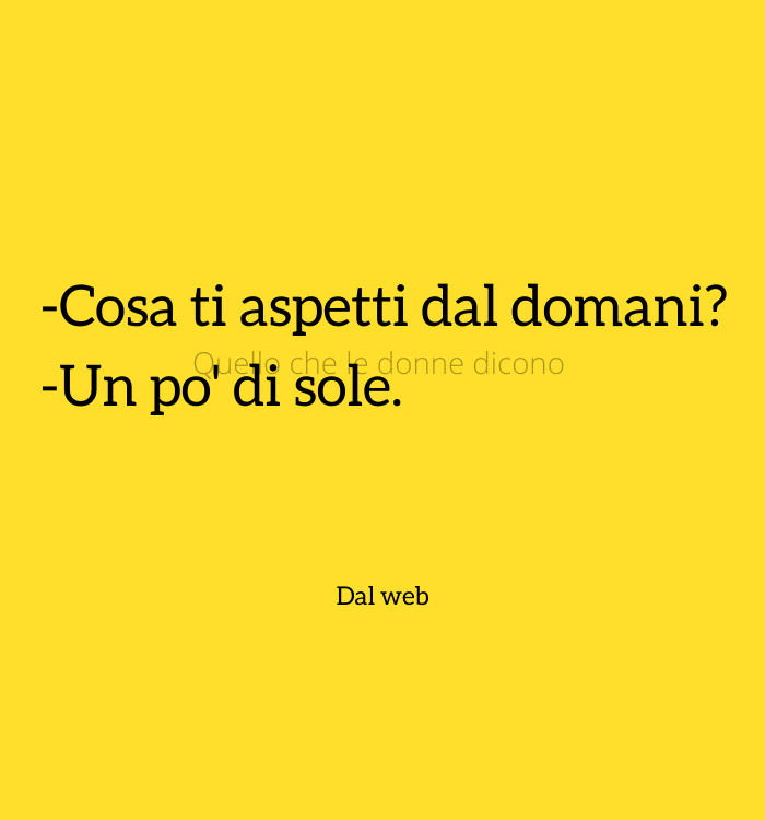 "Cosa ti aspetti dal domani?" "Un pò di sole." (dal web)