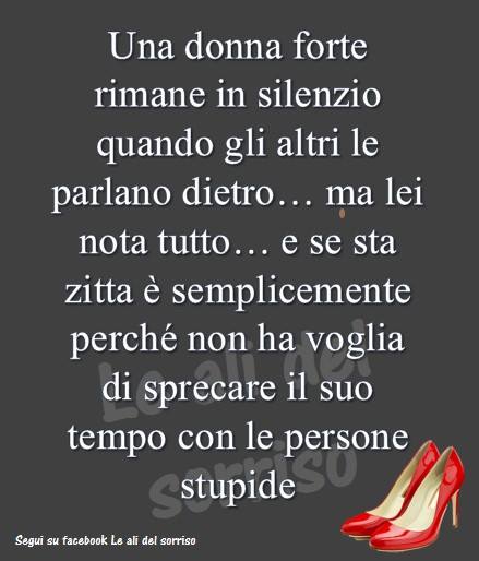 Una donna forte rimane in silenzio quando gli altri le parlano dietro... ma lei nota tutto... e se sta zitta è semplicemente perché non ha voglia di sprecare il suo tempo con le persone stupide.