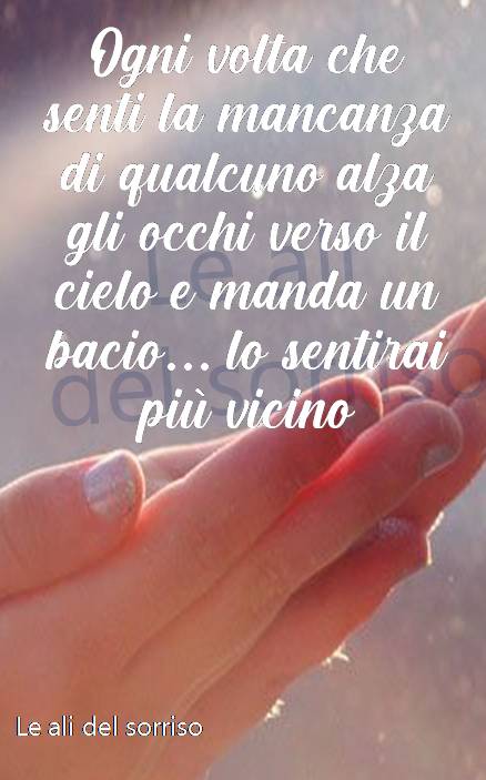 Ogni volta che senti la mancanza di qualcuno, alza gli occhi verso il cielo e manda un bacio... lo sentirai più vicino (Le ali del sorriso)