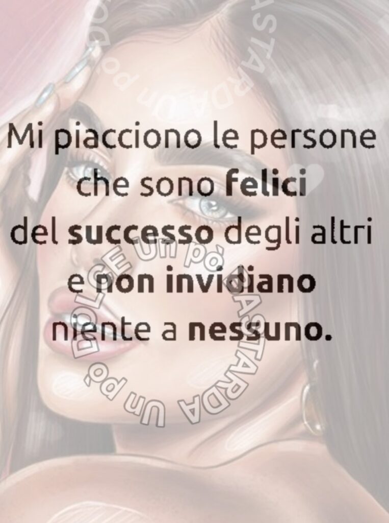 Mi piacciono le persone che sono felici del successo degli altri e non invidiano niente e nessuno.