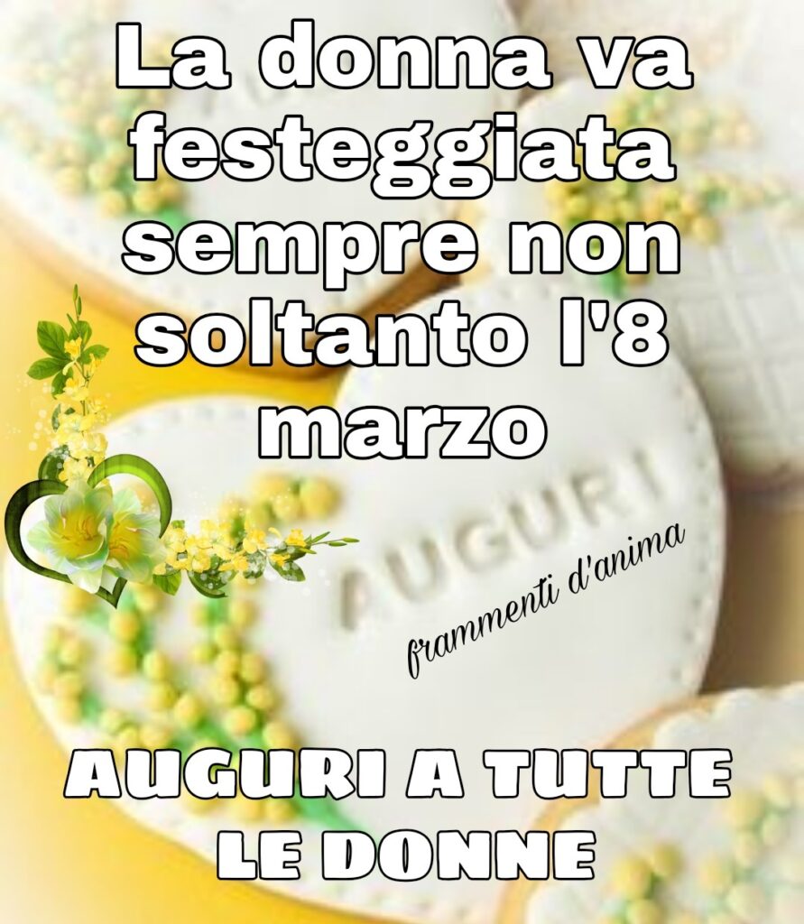 La donna va festeggiata sempre, non soltanto l'8 marzo... Auguri a tutte le Donne !