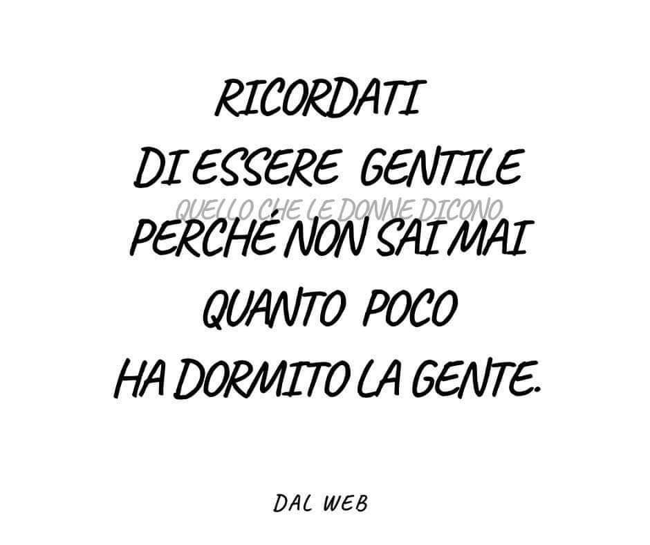 Ricordati di essere gentile perchè non sai mai quanto poco ha dormito la gente. - Quello che le donne dicono