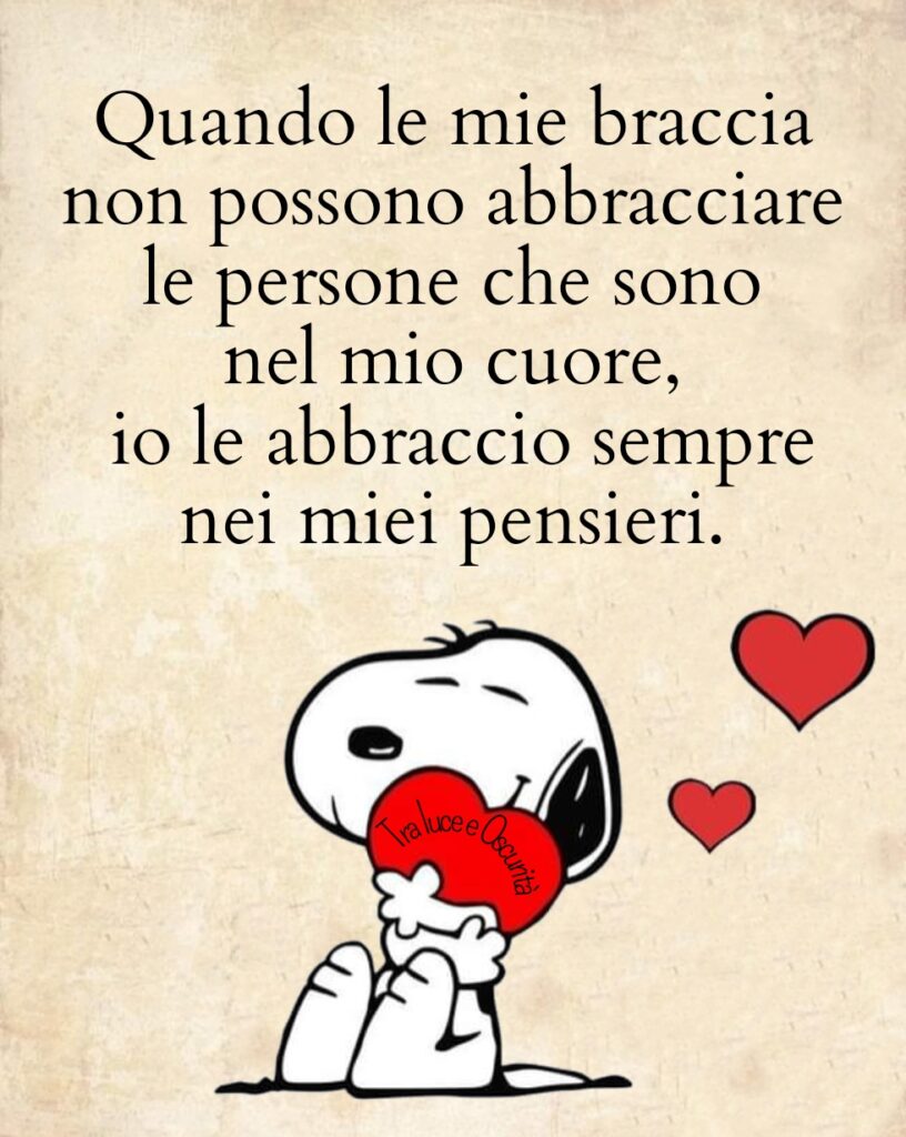 Quando le mie braccia non possono abbracciare le persone che sono nel mio cuore, io le abbraccio sempre nei miei pensieri. (Snoopy)