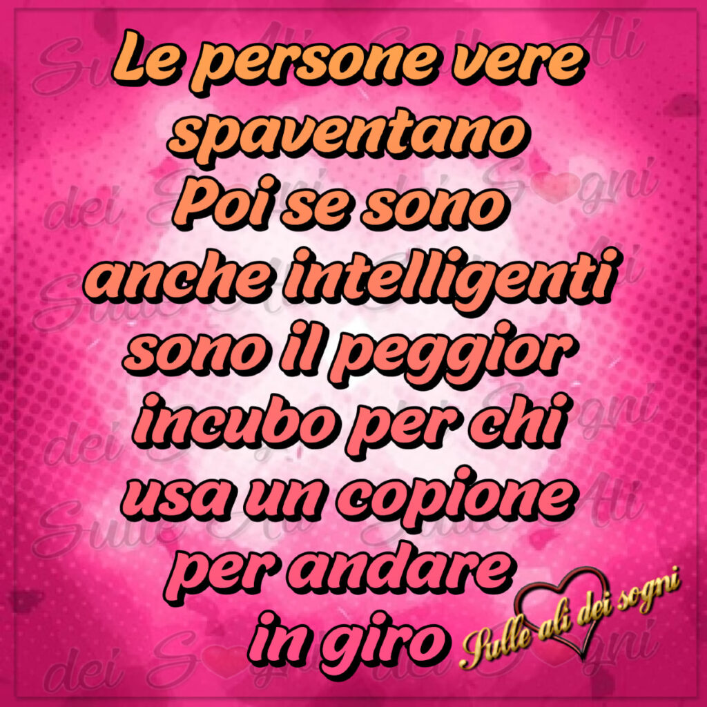 Le persone vere spaventano, poi se sono intelligenti sono il peggior incubo per chi usa un copione per andare in giro.