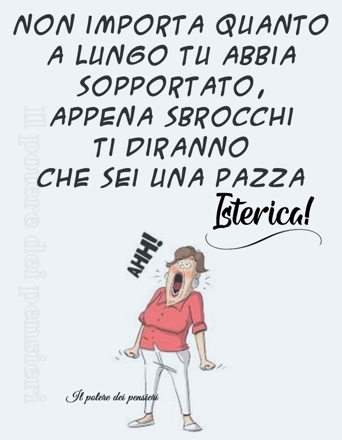 Non importa quanto a lungo tu abbia sopportato, appena sbrocchi ti diranno che sei una pazza isterica!