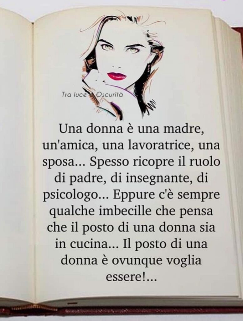 Una donna è una madre, un'amica, una lavoratrice, una sposa... Spesso ricopre il ruolo di padre, di insegnante, di psicologo... Eppure c'è sempre qualche imbecille che pensa che...