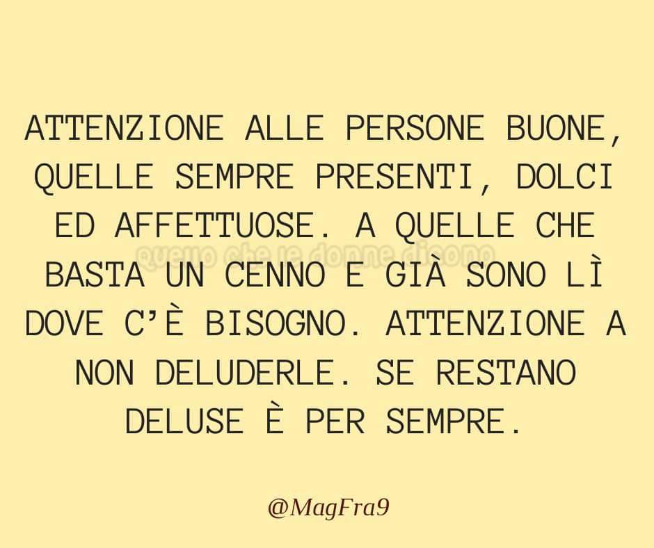 Attenzione alle persone buone, quelle sempre presenti, dolci ed affettuose. A quelle che basta un cenno e già solo lì dove c'è bisogno. Attenzione a non deluderle. Se restano deluse è per sempre.