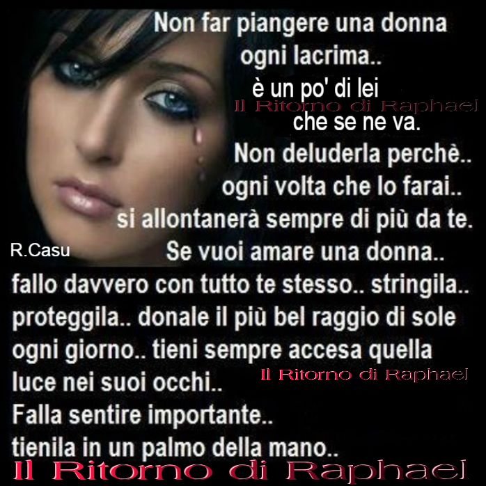 Non far piangere una donna, ogni lacrima... è un pò di lei che se ne va. Non deluderla perchè... ogni volta che lo farai... si allontanerà sempre più da te...