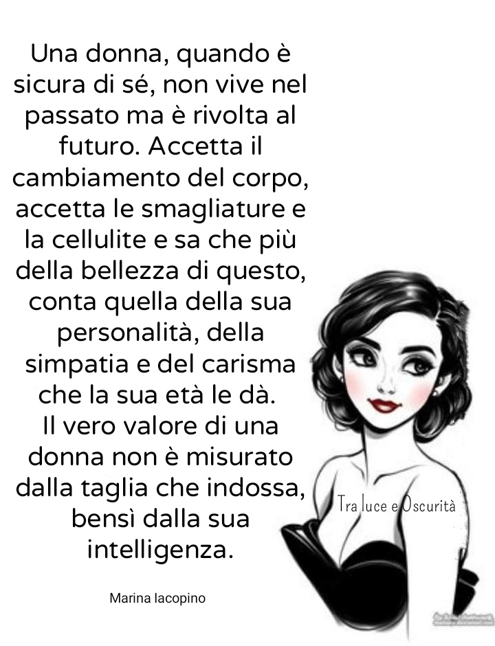 Una donna, quando è sicura di sè, non vive nel passato ma è rivolta al futuro. Accetta il cambiamento del corpo, accetta le smagliature e la cellulite...