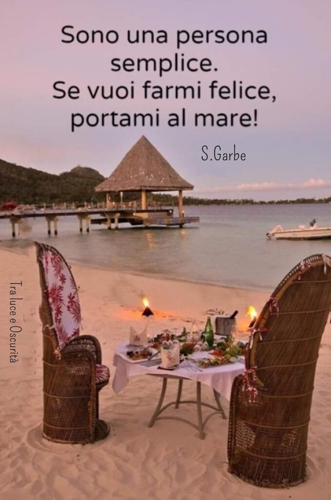 Sono una persona semplice. Se vuoi farmi felice, portami al mare! (S.Garbe)