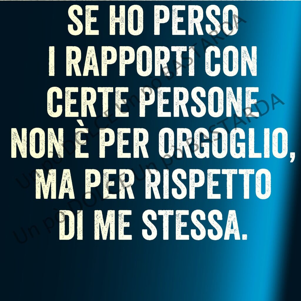 Se ho perso i rapporti con certe persone, non è per orgoglio, ma per rispetto di me staessa.