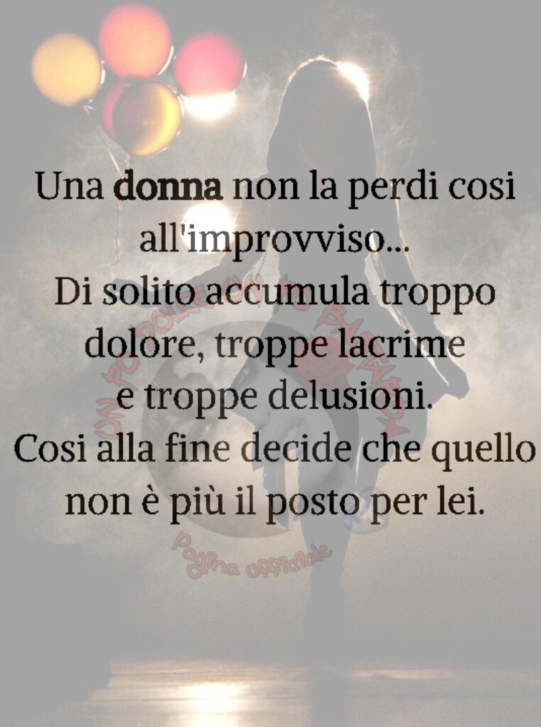 Una donna non la persi così all'improvviso... Di solito accumula troppo dolore, troppe lacrime e troppe delusioni. Così alla fine decide che quello non è più il posto per lei.