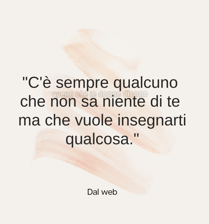 "C'è sempre qualcuno che non sa niente di te ma che vuole insegnarti qualcosa." (dal web)