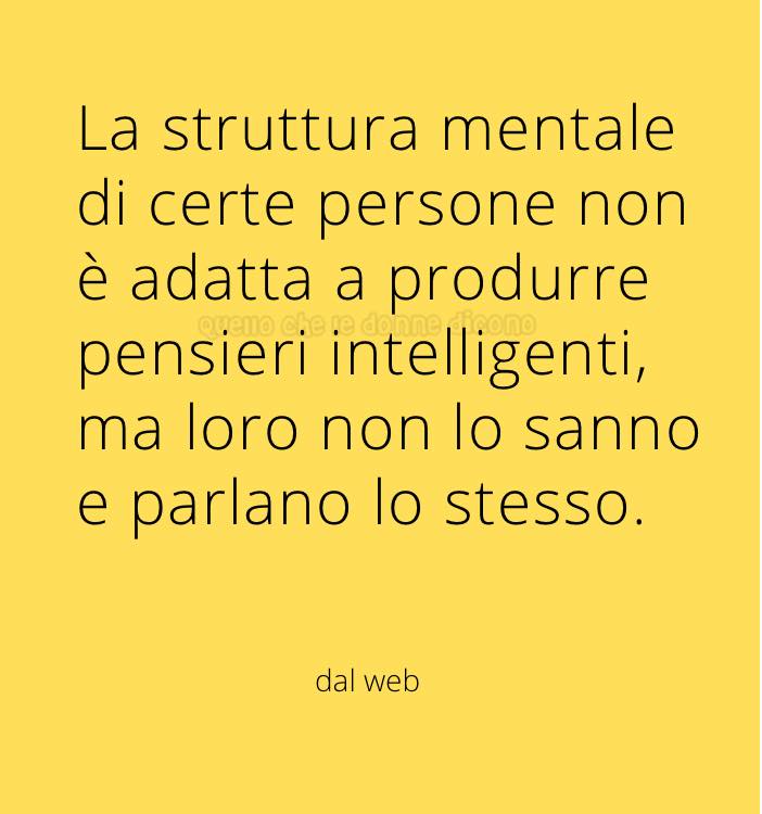 La struttura mentale di certe persone non è adatta a produrre pensieri intelligenti, ma loro non lo sanno e parlano lo stesso. (dal web)