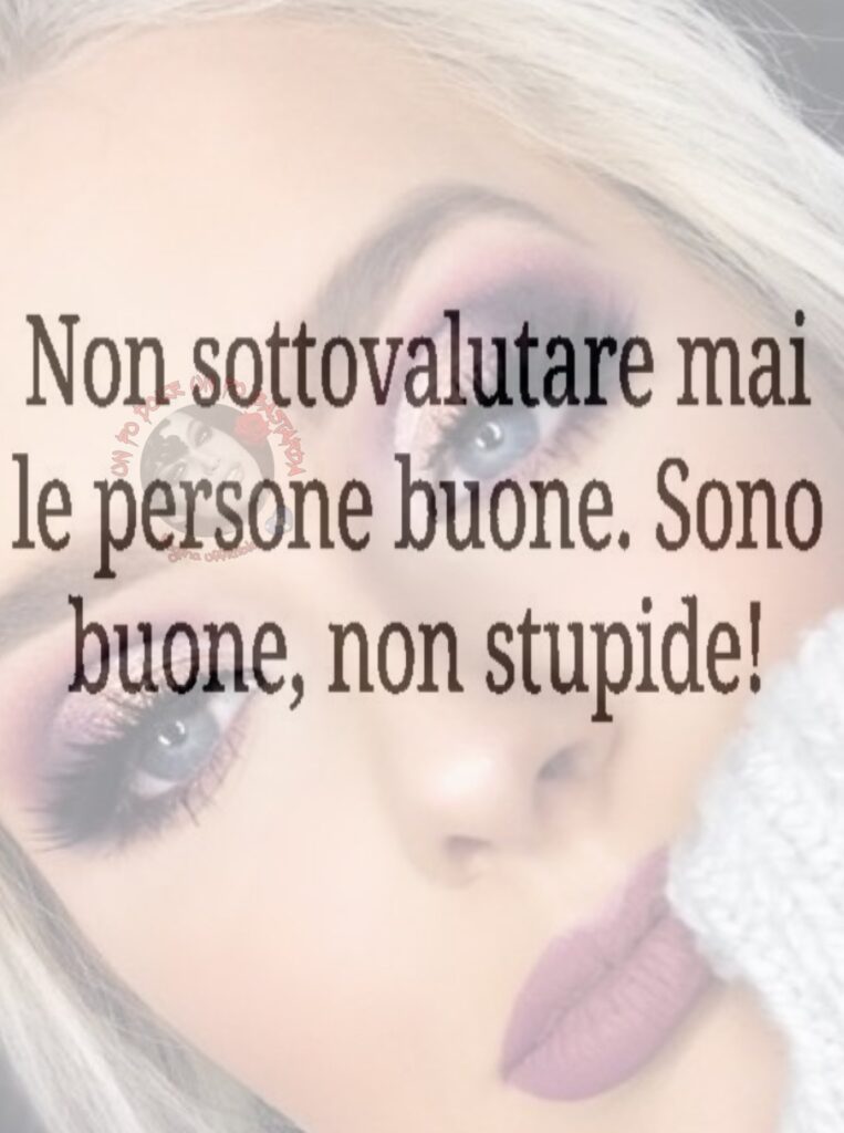 Non sottovalutare mai le persone buone. Sono buone non stupide!