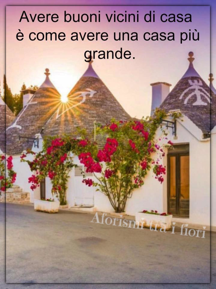 Avere buoni vicini di casa è come avere una casa più grande. (Aforismi tra i fiori)