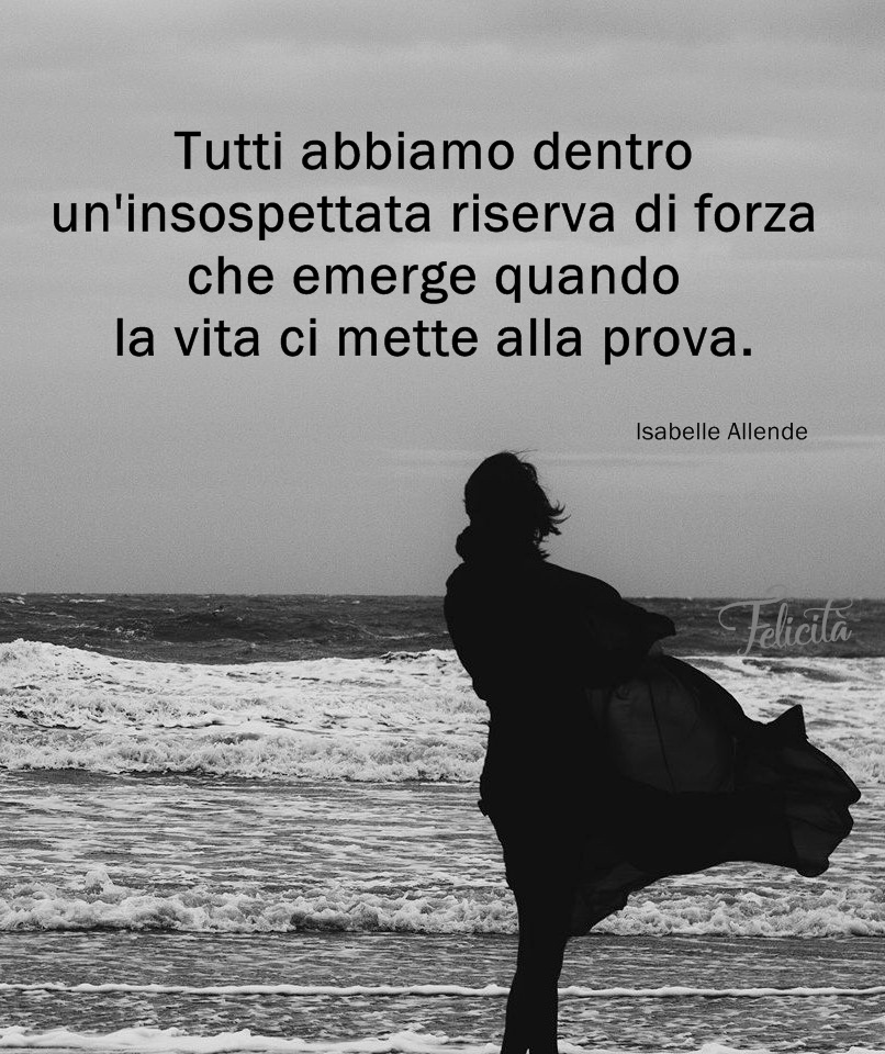 Tutti abbiamo dentro un'insospettata riserva di forza che emerge quando la vita ci mette alla prova. (Isabelle Allende)