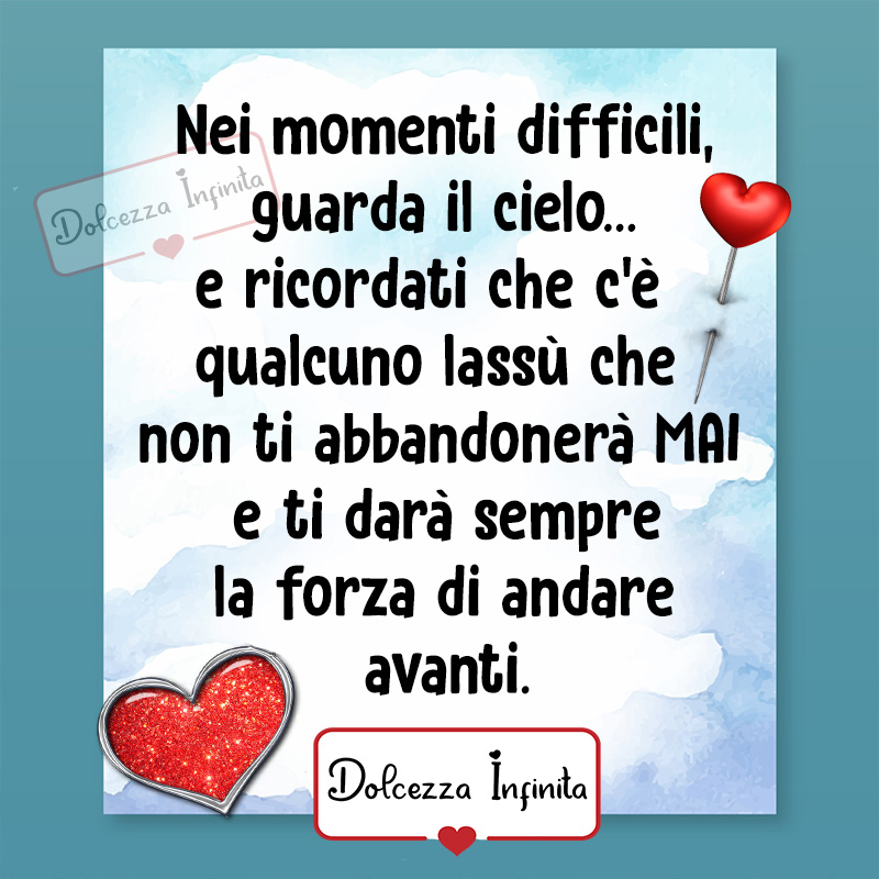 Nei momenti difficili, guarda il cielo... e ricordati che c'è qualcuno lassù che non ti abbandonerà mai e ti darà sempre la forza di andare avanti.