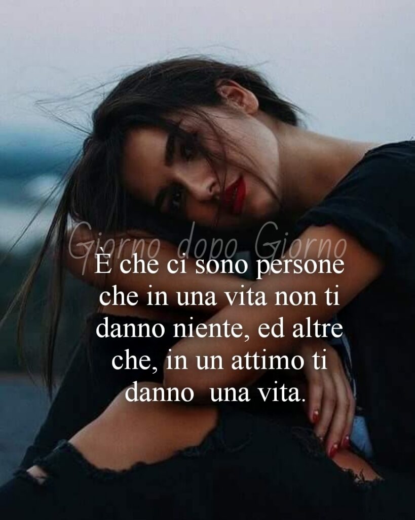 È che ci sono persone che in una vita non ti danno niente, ed altre che, in un attimo ti danno la vita.