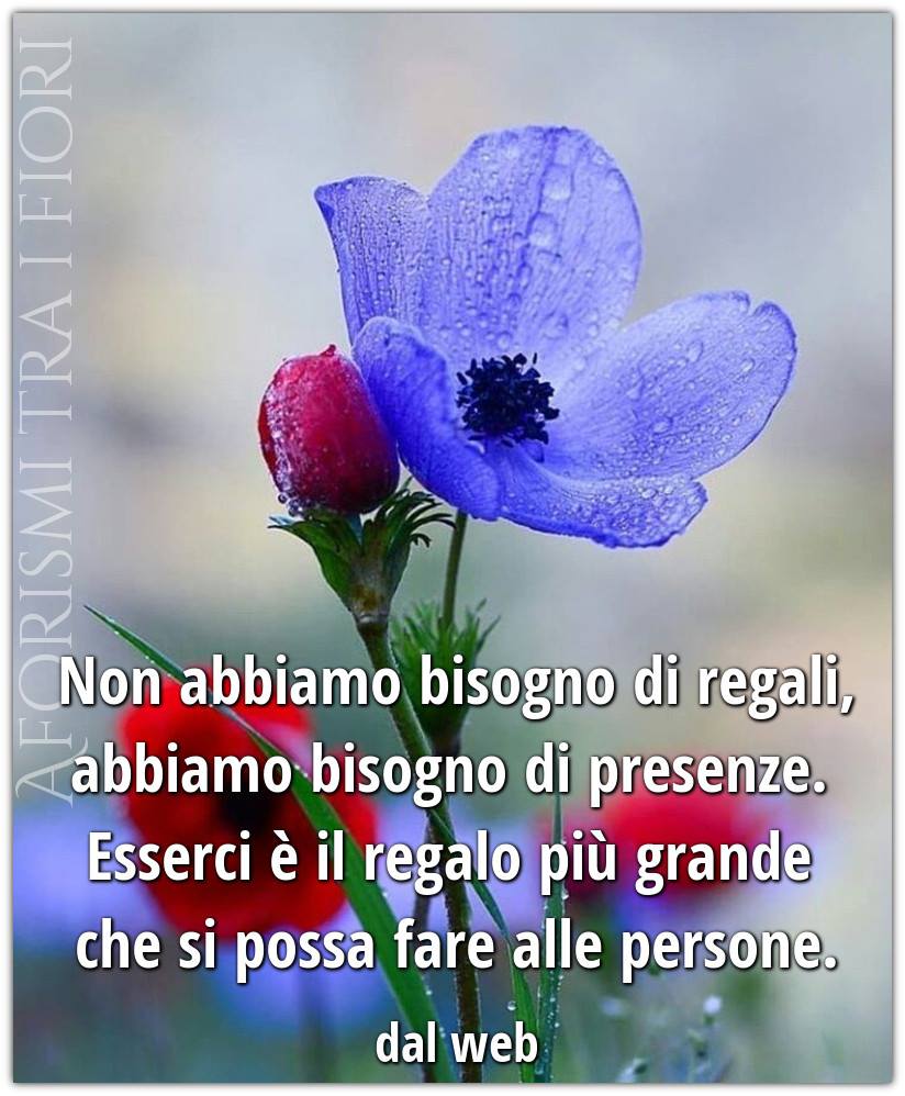 Non abbiamo bisogno di regali, abbiamo bisogno di presenze. Esserci è il regalo più grande che si possa fare alle persone.