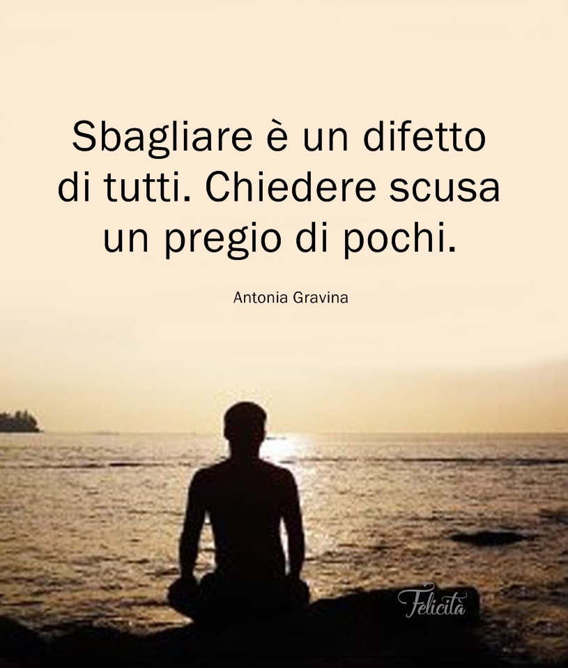 Sbagliare è un difetto di tutti. Chiedere scusa un pregio di pochi. (Antonia Gravina)