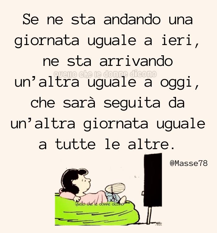 Se ne sta andando una giornata uguale a ieri, ne sta arrivando un'altra uguale a oggi, che sarà seguita da un'altra giornata uguale a tutte le altre.