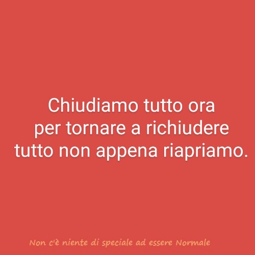 Chiudiamo tutto ora per tornare a richiudere tutto non appena riapriamo.