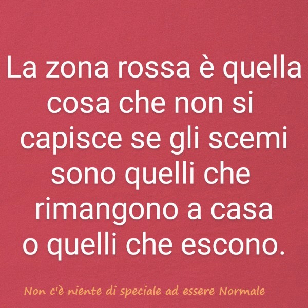 La zona rossa è quella cosa che non si capisce se gli scemi sono quelli che rimangono a casa o quelli che escono.