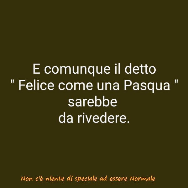 E comunque il detto "Felice come una Pasqua" sarebbe da rivedere.