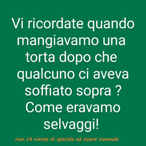 Vi ricordate quando mangiavamo una torta dopo che qualcuno ci aveva soffiato sopra? Come eravamo selvaggi!