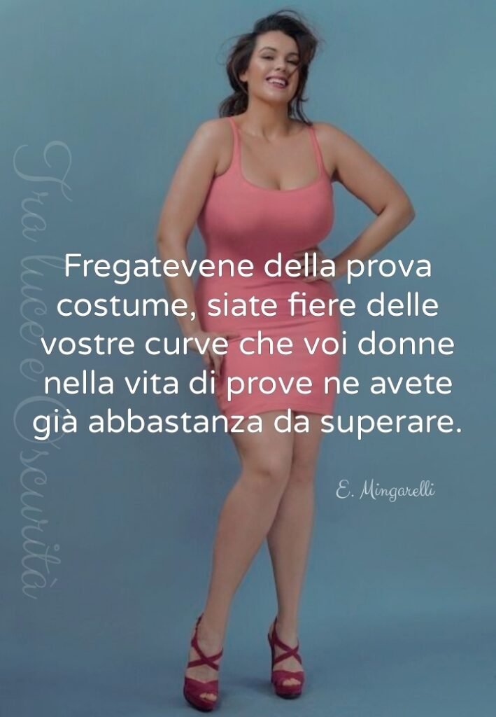 Fregatevene della prova costume, siate fiere delle vostre curve che voi donne nella vita di prove ne avete già abbastanza da superare. (E. Mingarelli)