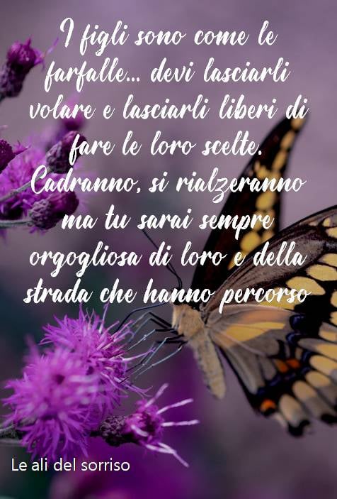 I figli sono come le farfalle... devi lasciarli volare e lasciarli liberi di fare le loro scelte. Cadranno, si rialzeranno ma tu sarai sempre orgogliosa di loro e della strada che hanno percorso. (Le Ali del Sorriso)