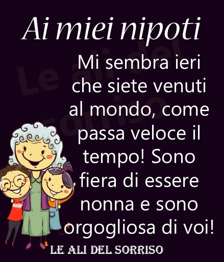 Ai miei nipoti: Mi sembra ieri che siete venuti al mondo, come passa veloce il tempo! Sono fiera di essere nonna e sono orgogliosa di voi!