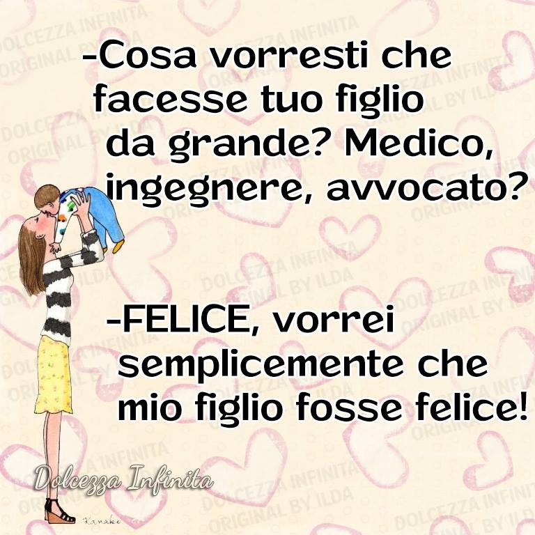 "Cosa vorresti che facesse tuo figlio da grande? Medico, ingegnere, avvocato? "FELICE, vorrei semplicemente che mio figlio fosse felice!"