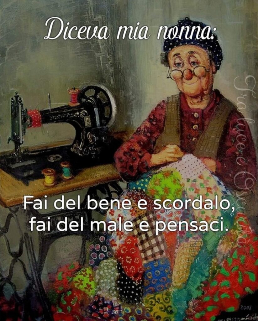 Diceva mia nonna: "Fai del bene e scordalo, fai del male e pensaci."