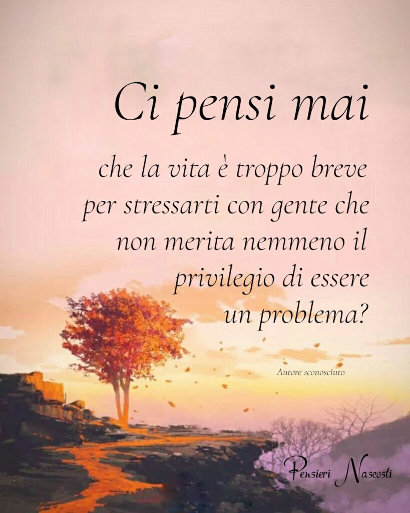 Ci pensi mai che la vita è troppo breve per stressarti con gente che non merita nemmeno il privilegio di essere un problema? (Autore sconosciuto) - Pensieri Nascosti